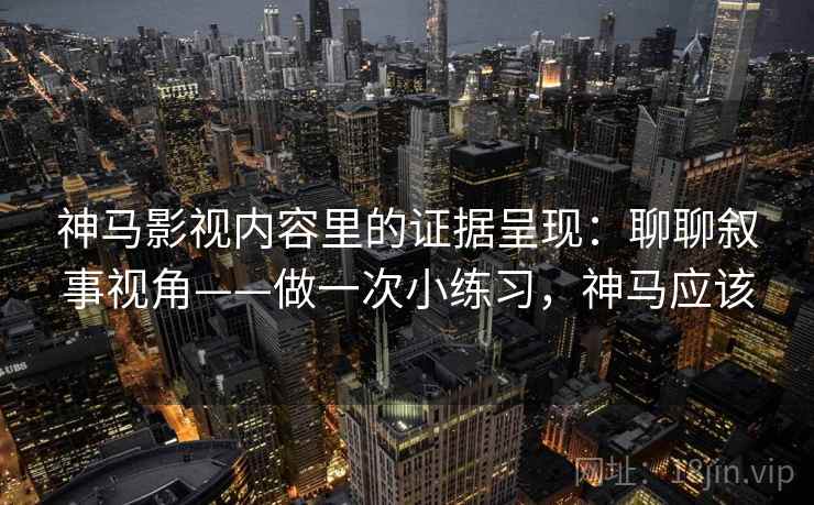 神马影视内容里的证据呈现:聊聊叙事视角——做一次小练习,神马应该 第2张 神马影视内容里的证据呈现:聊聊叙事视角——做一次小练习,神马应该 第2张
