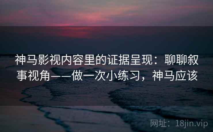 神马影视内容里的证据呈现：聊聊叙事视角——做一次小练习，神马应该