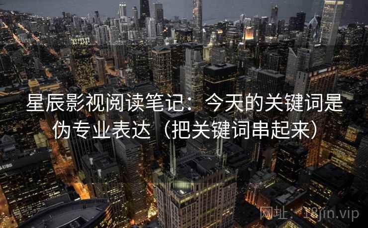 星辰影视阅读笔记：今天的关键词是伪专业表达（把关键词串起来）