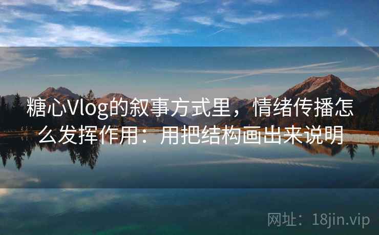 糖心Vlog的叙事方式里，情绪传播怎么发挥作用：用把结构画出来说明