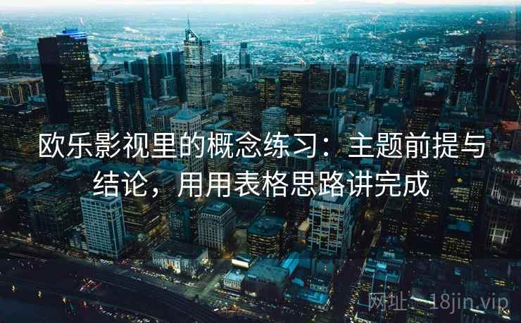 欧乐影视里的概念练习：主题前提与结论，用用表格思路讲完成