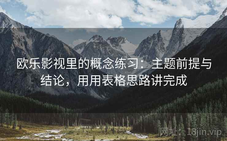 欧乐影视里的概念练习:主题前提与结论,用用表格思路讲完成 第2张 欧乐影视里的概念练习:主题前提与结论,用用表格思路讲完成 第2张