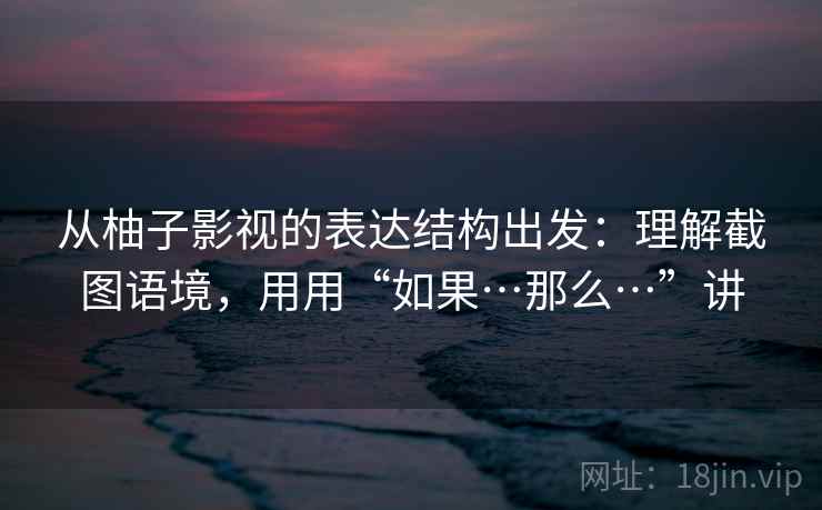 从柚子影视的表达结构出发：理解截图语境，用用“如果…那么…”讲
