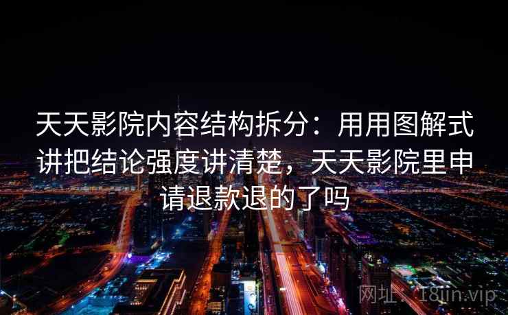 天天影院内容结构拆分：用用图解式讲把结论强度讲清楚，天天影院里申请退款退的了吗  第2张