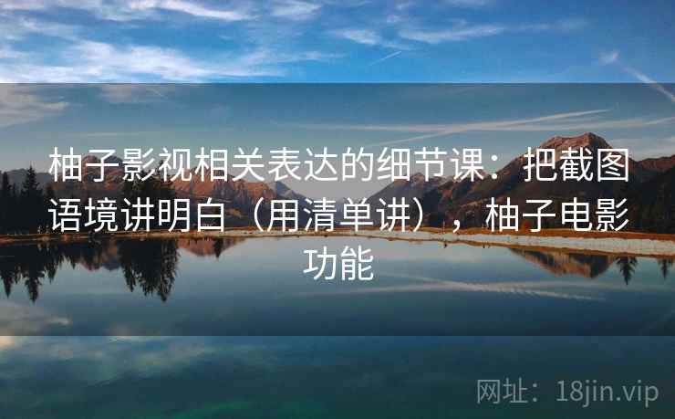 柚子影视相关表达的细节课：把截图语境讲明白（用清单讲），柚子电影功能
