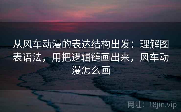 从风车动漫的表达结构出发：理解图表语法，用把逻辑链画出来，风车动漫怎么画