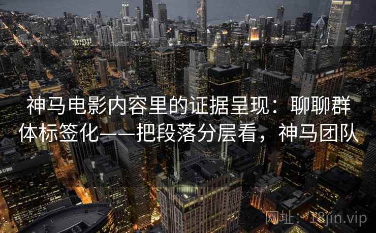神马电影内容里的证据呈现：聊聊群体标签化——把段落分层看，神马团队